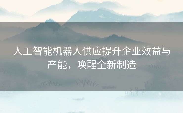 人工智能机器人供应提升企业效益与产能，唤醒全新制造
