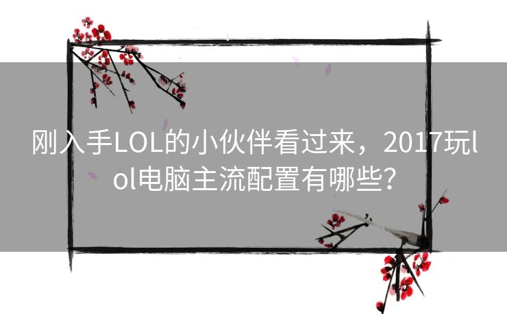 刚入手LOL的小伙伴看过来,2017玩lol电脑主流配置有哪些? 刚入手LOL的小伙伴看过来,2017玩lol电脑主流配置有哪些?