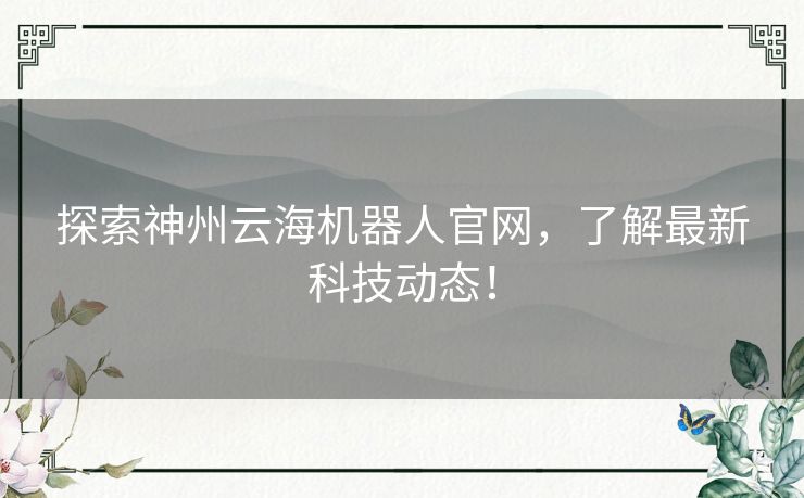 探索神州云海机器人官网,了解最新科技动态! 探索神州云海机器人官网,了解最新科技动态!