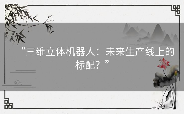 “三维立体机器人:未来生产线上的标配?” “三维立体机器人:未来生产线上的标配?”