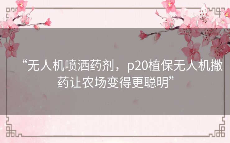 “无人机喷洒药剂,p20植保无人机撒药让农场变得更聪明” “无人机喷洒药剂,p20植保无人机撒药让农场变得更聪明”
