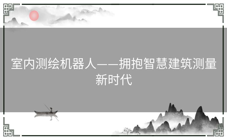 室内测绘机器人——拥抱智慧建筑测量新时代 室内测绘机器人——拥抱智慧建筑测量新时代