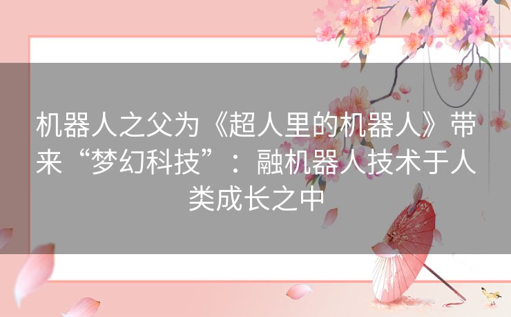 机器人之父为《超人里的机器人》带来“梦幻科技”:融机器人技术于人类成长之中 机器人之父为《超人里的机器人》带来“梦幻科技”:融机器人技术于人类成长之中