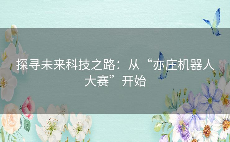 探寻未来科技之路:从“亦庄机器人大赛”开始 探寻未来科技之路:从“亦庄机器人大赛”开始
