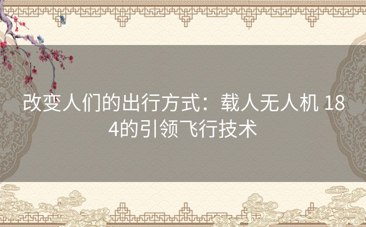 改变人们的出行方式:载人无人机 184的引领飞行技术 改变人们的出行方式:载人无人机 184的引领飞行技术