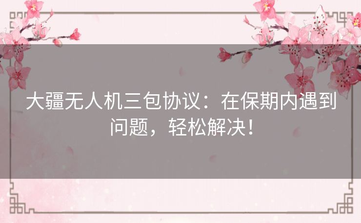 大疆无人机三包协议:在保期内遇到问题,轻松解决! 大疆无人机三包协议:在保期内遇到问题,轻松解决!