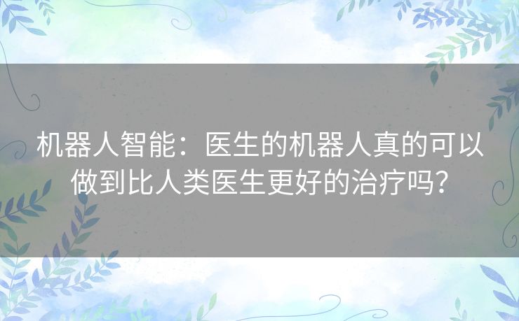 机器人智能:医生的机器人真的可以做到比人类医生更好的治疗吗? 机器人智能:医生的机器人真的可以做到比人类医生更好的治疗吗?