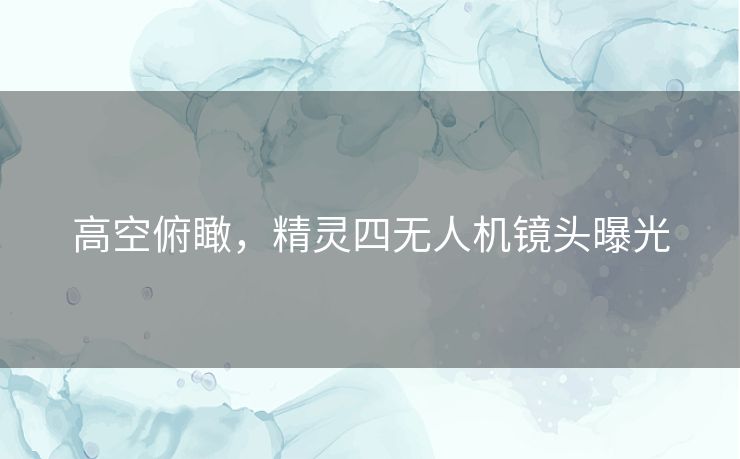 高空俯瞰,精灵四无人机镜头曝光 高空俯瞰,精灵四无人机镜头曝光