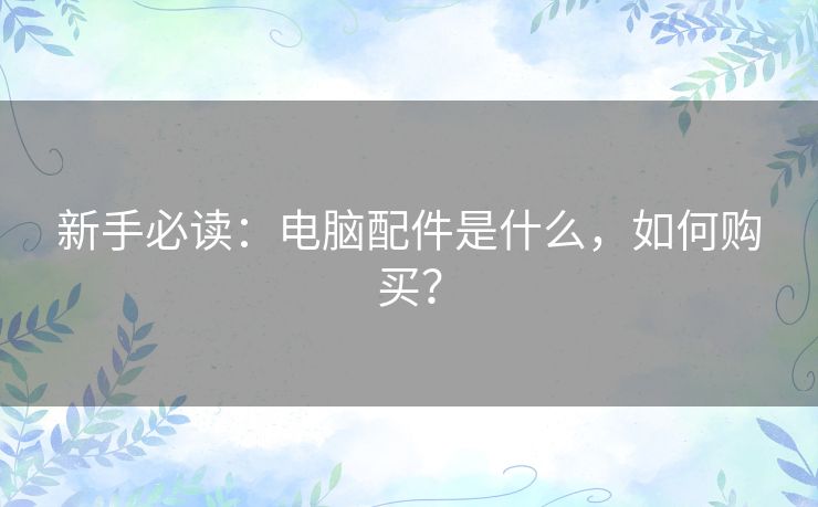 新手必读:电脑配件是什么,如何购买? 新手必读:电脑配件是什么,如何购买?