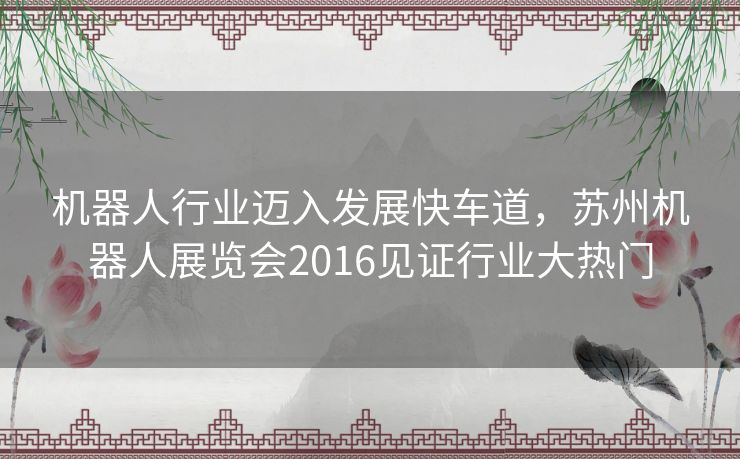 机器人行业迈入发展快车道，苏州机器人展览会2016见证行业大热门