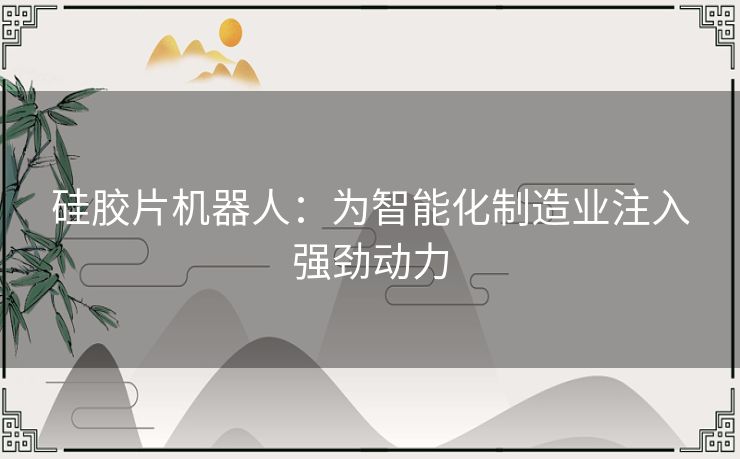 硅胶片机器人:为智能化制造业注入强劲动力 硅胶片机器人:为智能化制造业注入强劲动力