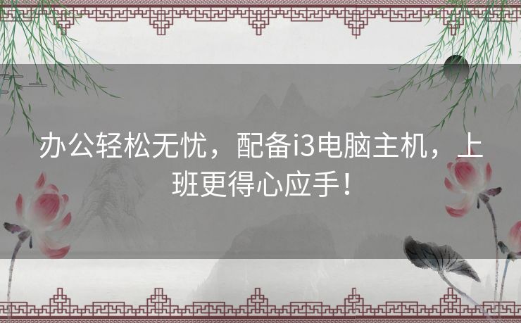 办公轻松无忧，配备i3电脑主机，上班更得心应手！