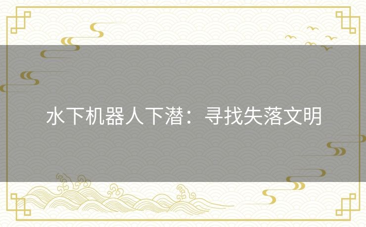 水下机器人下潜:寻找失落文明 水下机器人下潜:寻找失落文明