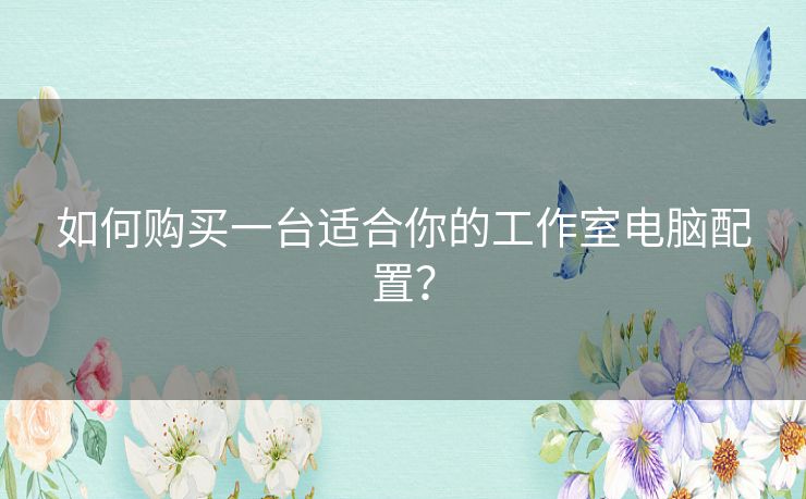 如何购买一台适合你的工作室电脑配置? 如何购买一台适合你的工作室电脑配置?