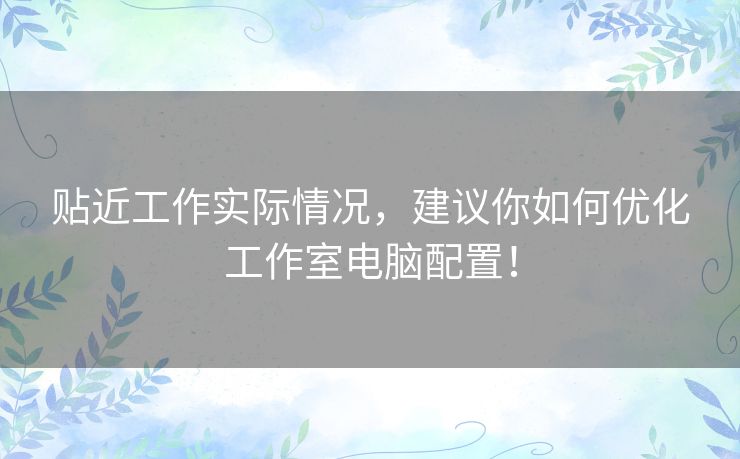 贴近工作实际情况,建议你如何优化工作室电脑配置! 贴近工作实际情况,建议你如何优化工作室电脑配置!