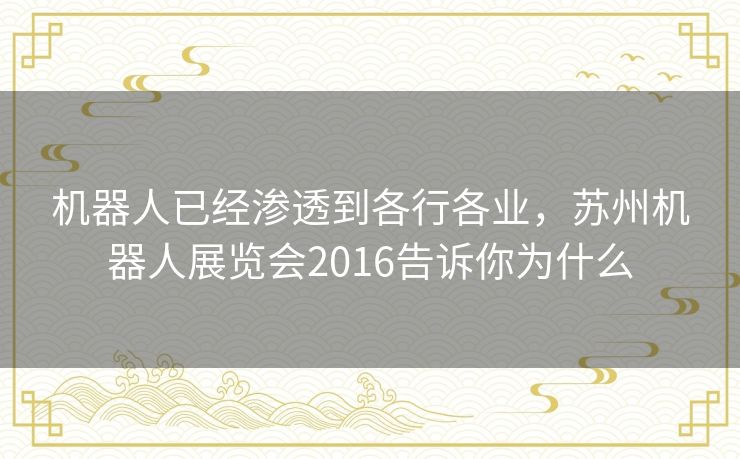 机器人已经渗透到各行各业,苏州机器人展览会2016告诉你为什么 机器人已经渗透到各行各业,苏州机器人展览会2016告诉你为什么