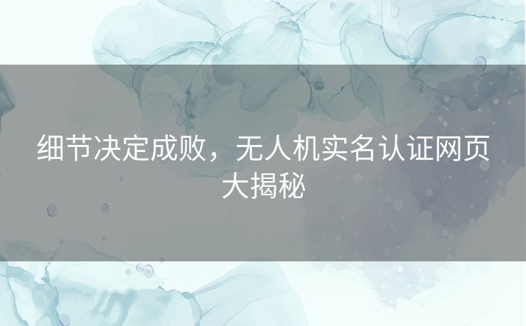 细节决定成败,无人机实名认证网页大揭秘 细节决定成败,无人机实名认证网页大揭秘