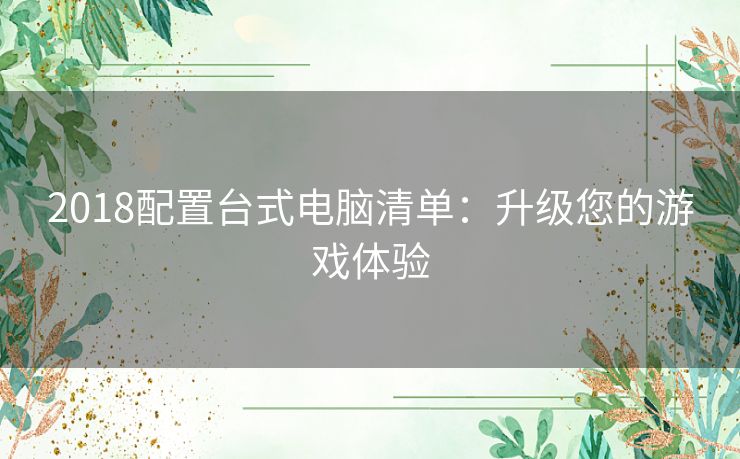2018配置台式电脑清单:升级您的游戏体验 2018配置台式电脑清单:升级您的游戏体验