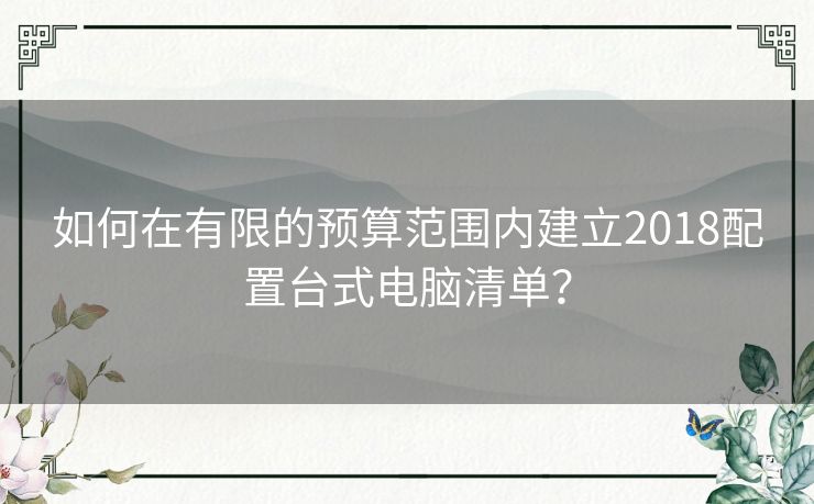 如何在有限的预算范围内建立2018配置台式电脑清单? 如何在有限的预算范围内建立2018配置台式电脑清单?