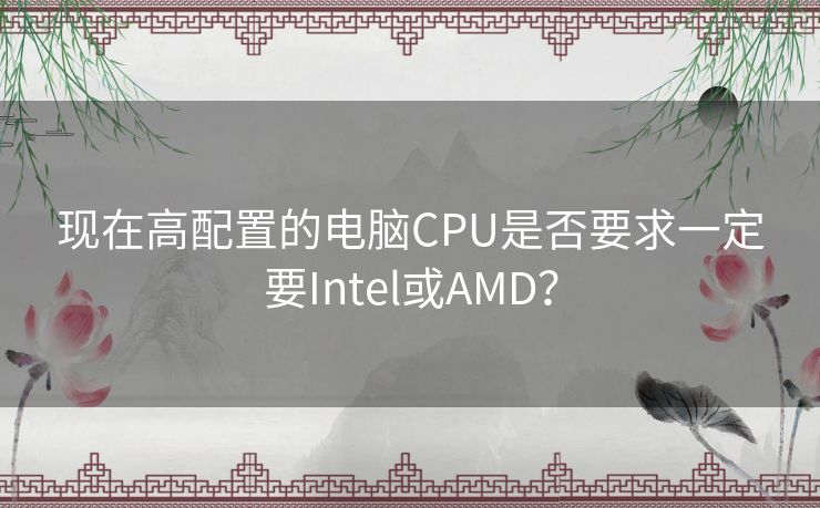 现在高配置的电脑CPU是否要求一定要Intel或AMD? 现在高配置的电脑CPU是否要求一定要Intel或AMD?