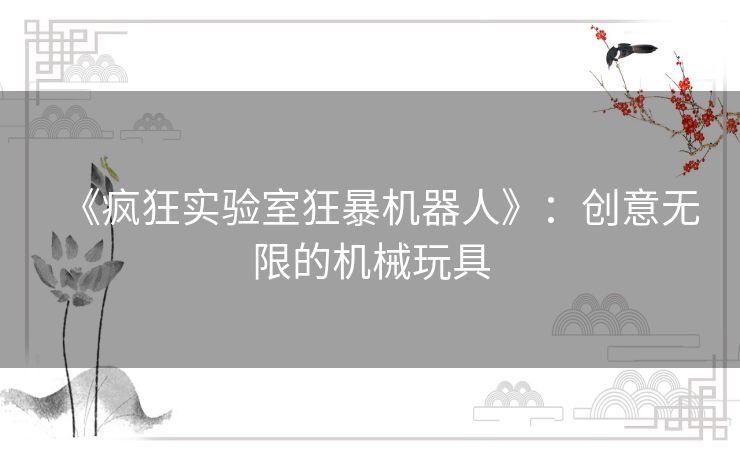 《疯狂实验室狂暴机器人》:创意无限的机械玩具 《疯狂实验室狂暴机器人》:创意无限的机械玩具