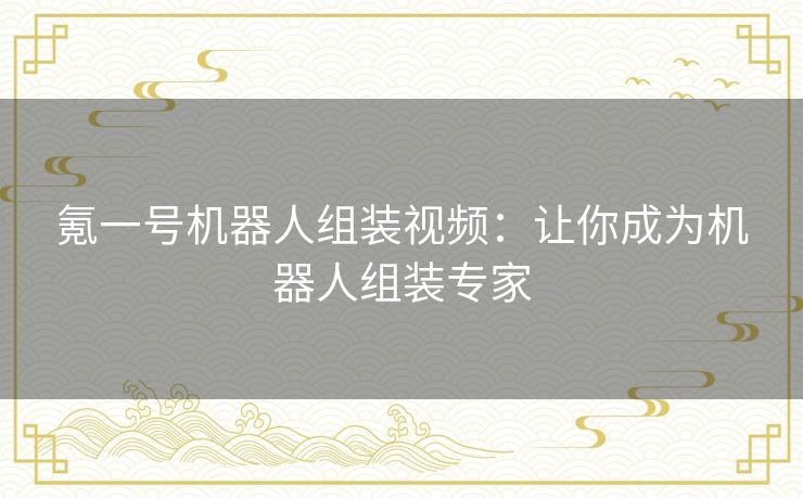 氪一号机器人组装视频:让你成为机器人组装专家 氪一号机器人组装视频:让你成为机器人组装专家