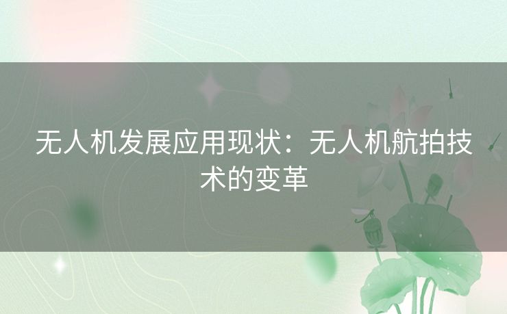 无人机发展应用现状:无人机航拍技术的变革 无人机发展应用现状:无人机航拍技术的变革