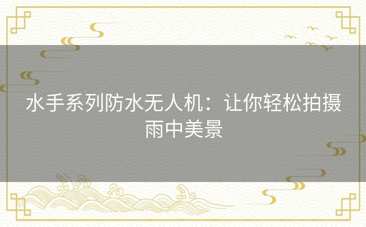 水手系列防水无人机：让你轻松拍摄雨中美景