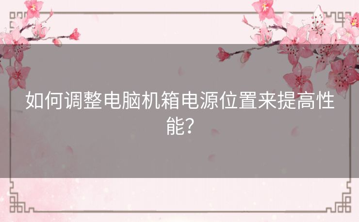 如何调整电脑机箱电源位置来提高性能？