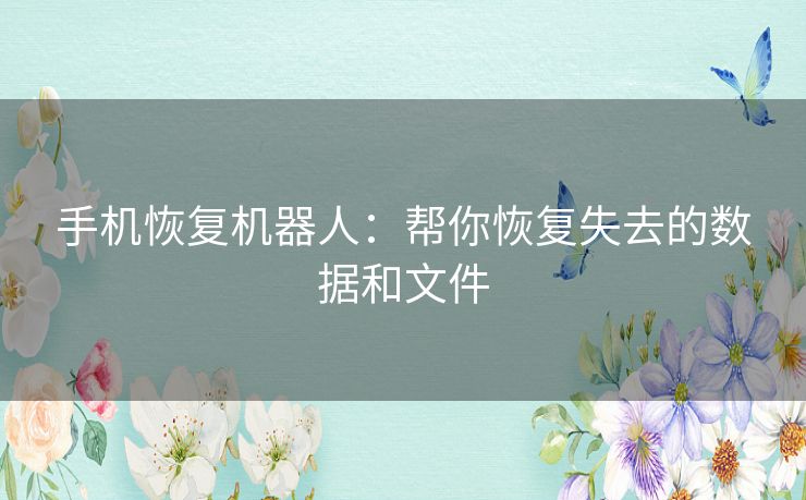 手机恢复机器人：帮你恢复失去的数据和文件