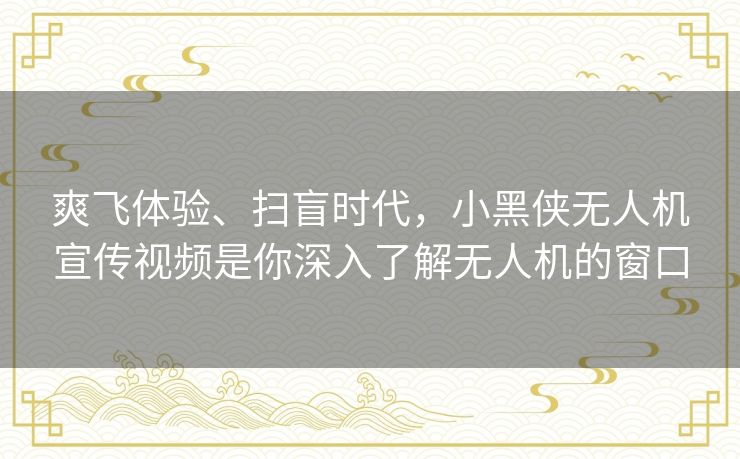 爽飞体验、扫盲时代，小黑侠无人机宣传视频是你深入了解无人机的窗口