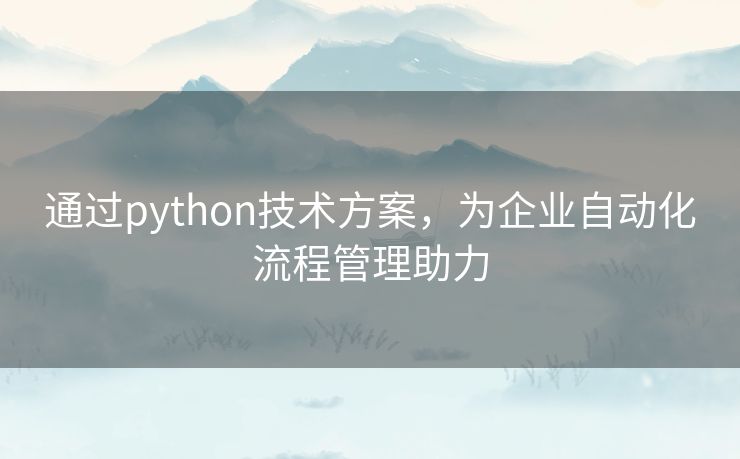 通过python技术方案，为企业自动化流程管理助力
