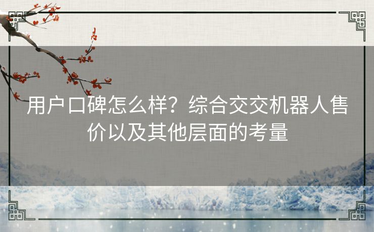 用户口碑怎么样？综合交交机器人售价以及其他层面的考量