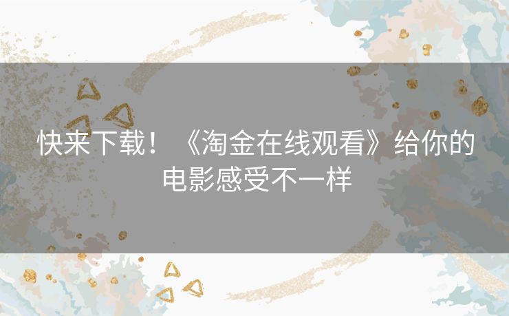 快来下载!《淘金在线观看》给你的电影感受不一样 快来下载!《淘金在线观看》给你的电影感受不一样