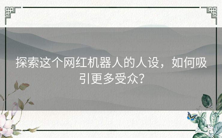 探索这个网红机器人的人设,如何吸引更多受众? 探索这个网红机器人的人设,如何吸引更多受众?