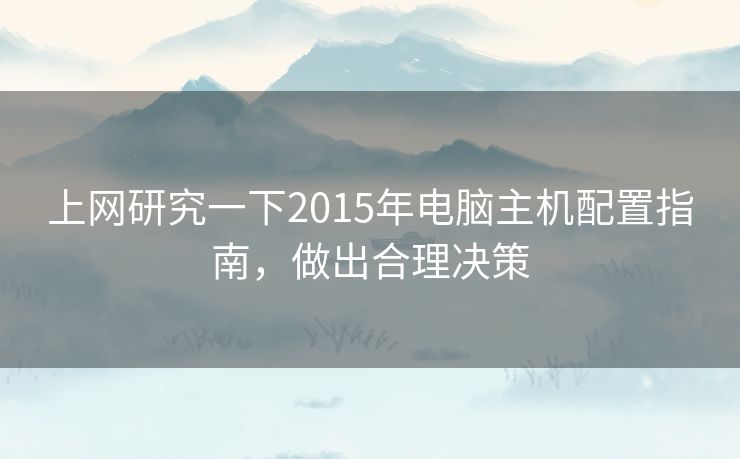 上网研究一下2015年电脑主机配置指南,做出合理决策 上网研究一下2015年电脑主机配置指南,做出合理决策