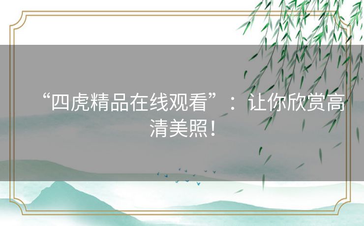 “四虎精品在线观看”:让你欣赏高清美照! “四虎精品在线观看”:让你欣赏高清美照!