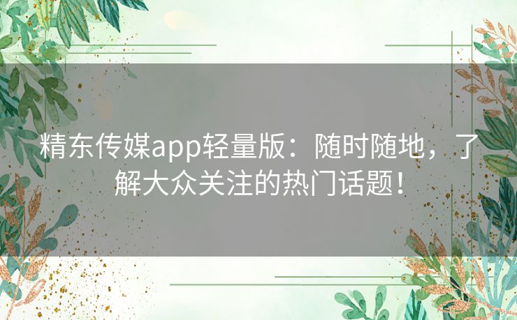 精东传媒app轻量版:随时随地,了解大众关注的热门话题! 精东传媒app轻量版:随时随地,了解大众关注的热门话题!