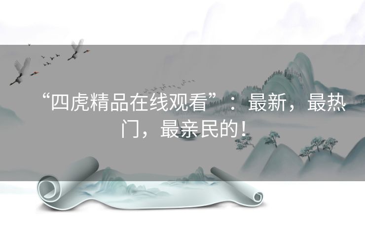 “四虎精品在线观看”:最新,最热门,最亲民的! “四虎精品在线观看”:最新,最热门,最亲民的!