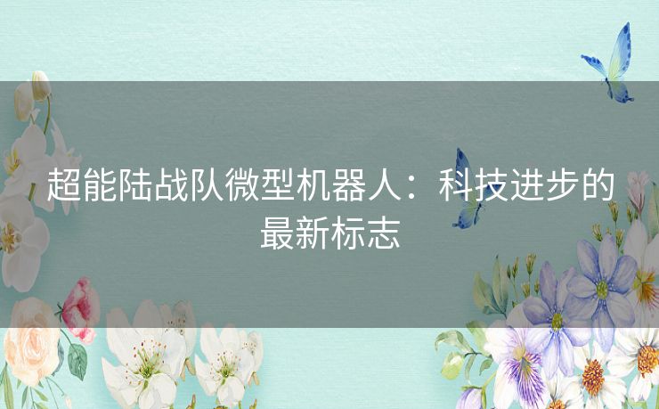 超能陆战队微型机器人:科技进步的最新标志 超能陆战队微型机器人:科技进步的最新标志