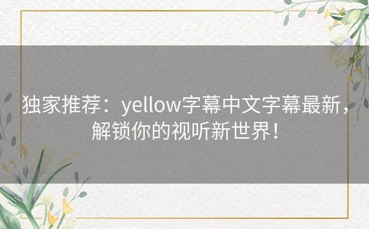 独家推荐:yellow字幕中文字幕最新,解锁你的视听新世界! 独家推荐:yellow字幕中文字幕最新,解锁你的视听新世界!