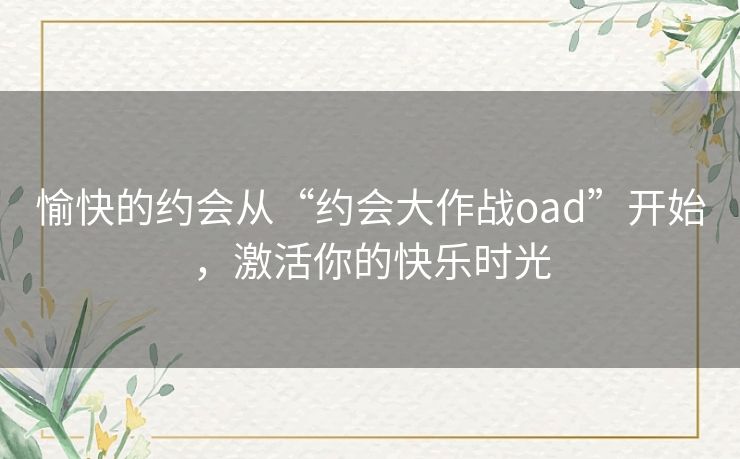 愉快的约会从“约会大作战oad”开始,激活你的快乐时光 愉快的约会从“约会大作战oad”开始,激活你的快乐时光