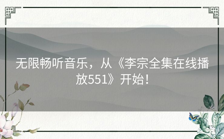 无限畅听音乐，从《李宗全集在线播放551》开始！