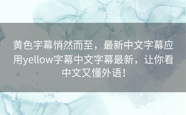 黄色字幕悄然而至，最新中文字幕应用yellow字幕中文字幕最新，让你看中文又懂外语！