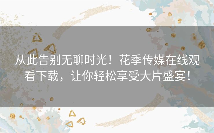 从此告别无聊时光！花季传媒在线观看下载，让你轻松享受大片盛宴！