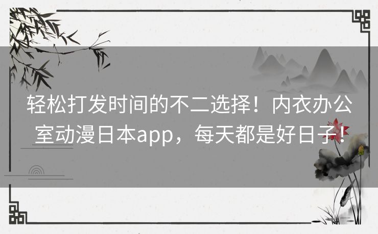 轻松打发时间的不二选择！内衣办公室动漫日本app，每天都是好日子！