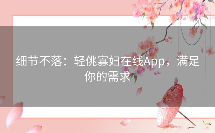 细节不落：轻佻寡妇在线App，满足你的需求
