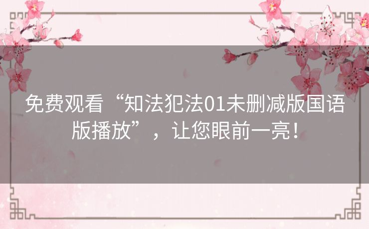 免费观看“知法犯法01未删减版国语版播放”,让您眼前一亮! 免费观看“知法犯法01未删减版国语版播放”,让您眼前一亮!