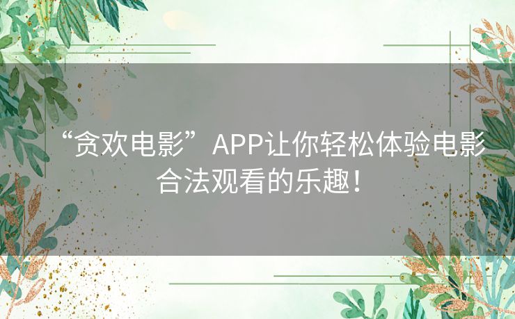 “贪欢电影”APP让你轻松体验电影合法观看的乐趣! “贪欢电影”APP让你轻松体验电影合法观看的乐趣!