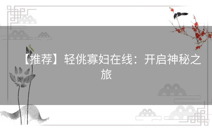 【推荐】轻佻寡妇在线：开启神秘之旅